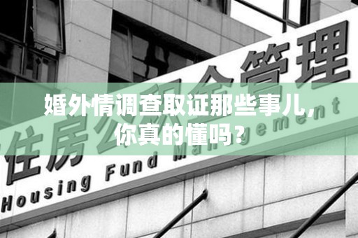 南长婚外情调查取证那些事儿，你真的懂吗？