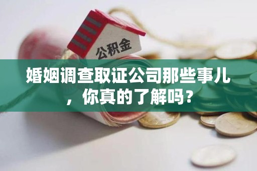 南长婚姻调查取证公司那些事儿，你真的了解吗？