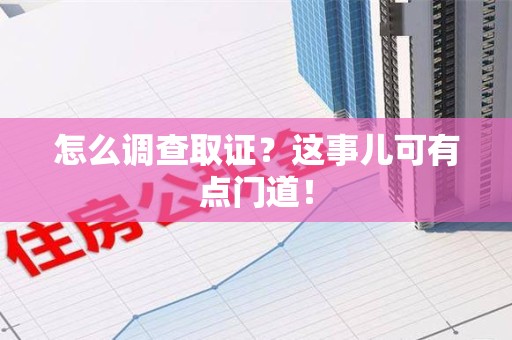 南长怎么调查取证？这事儿可有点门道！