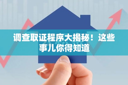 南长调查取证程序大揭秘！这些事儿你得知道