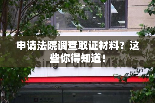 南长申请法院调查取证材料？这些你得知道！
