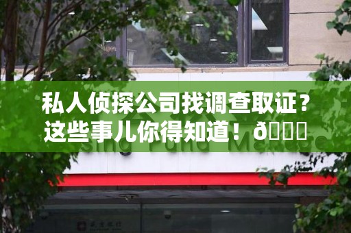 南长私人侦探公司找调查取证？这些事儿你得知道！😎