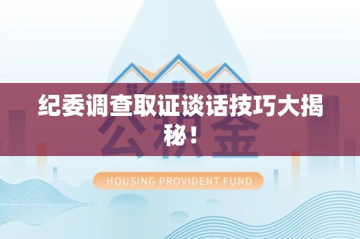 南长纪委调查取证谈话技巧大揭秘！