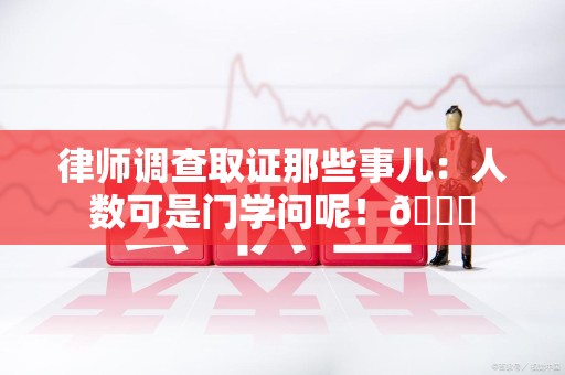 南长律师调查取证那些事儿：人数可是门学问呢！😎