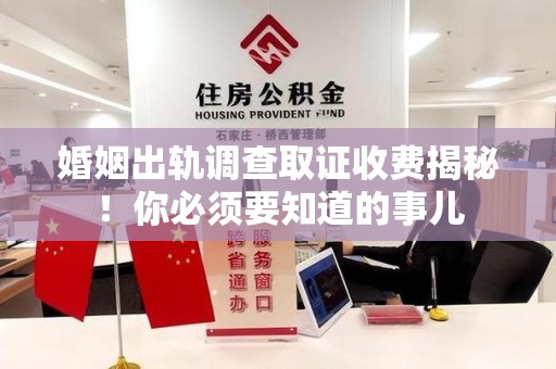 南长婚姻出轨调查取证收费揭秘！你必须要知道的事儿