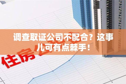 南长调查取证公司不配合？这事儿可有点棘手！