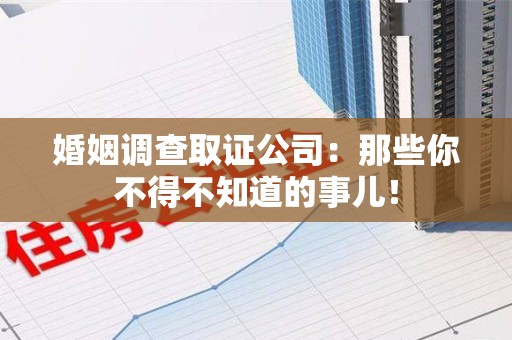 南长婚姻调查取证公司：那些你不得不知道的事儿！