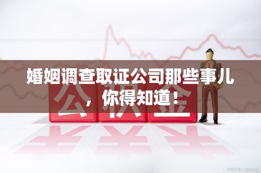 南长婚姻调查取证公司那些事儿，你得知道！
