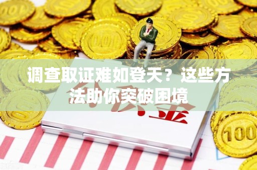 南长调查取证难如登天？这些方法助你突破困境