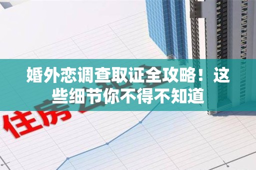 南长婚外恋调查取证全攻略！这些细节你不得不知道