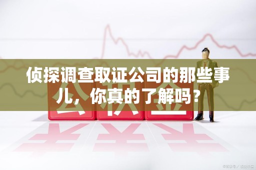 南长侦探调查取证公司的那些事儿，你真的了解吗？