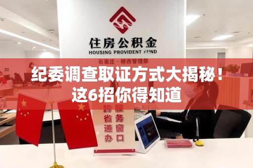 南长纪委调查取证方式大揭秘！这6招你得知道