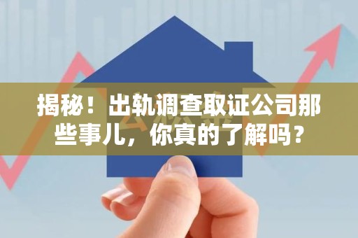 南长揭秘！出轨调查取证公司那些事儿，你真的了解吗？