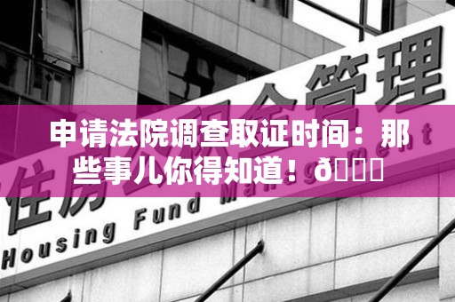 南长申请法院调查取证时间：那些事儿你得知道！😎