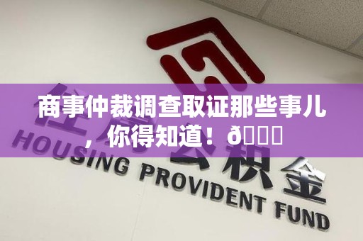 南长商事仲裁调查取证那些事儿，你得知道！😎