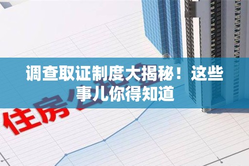 南长调查取证制度大揭秘！这些事儿你得知道