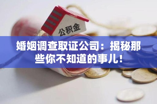 南长婚姻调查取证公司：揭秘那些你不知道的事儿！