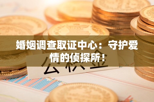 南长婚姻调查取证中心：守护爱情的侦探所！