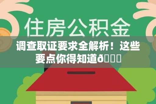 南长调查取证要求全解析！这些要点你得知道😎