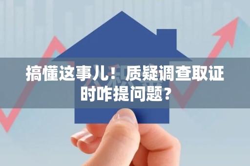 南长搞懂这事儿!质疑调查取证时咋提问题? 南长搞懂这事儿!质疑调查取证时咋提问题?