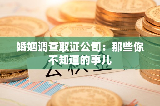 南长婚姻调查取证公司：那些你不知道的事儿