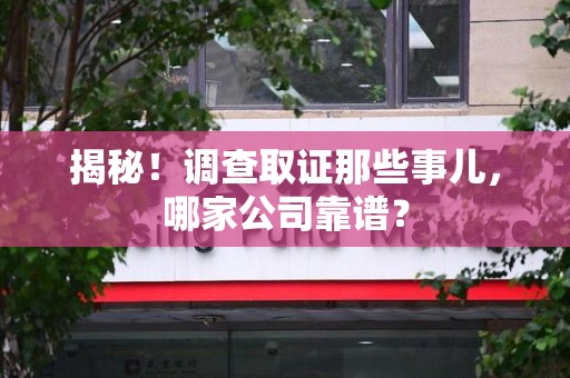 南长揭秘！调查取证那些事儿，哪家公司靠谱？