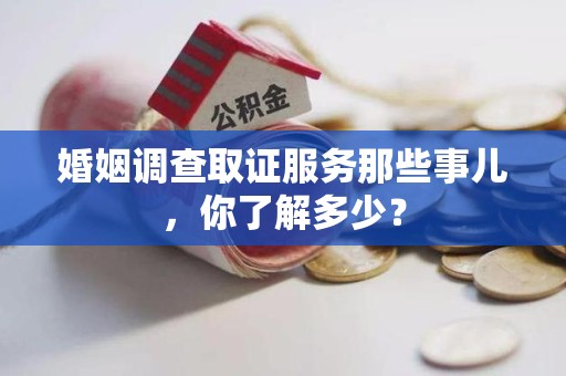 南长婚姻调查取证服务那些事儿，你了解多少？