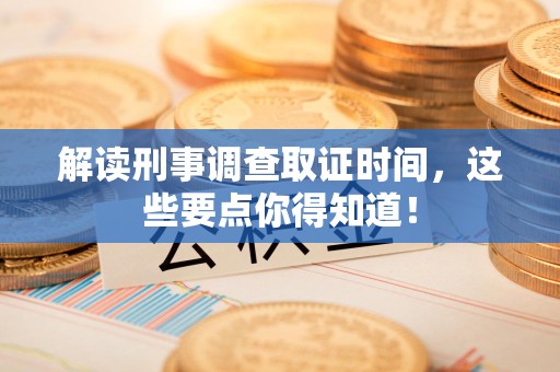 南长解读刑事调查取证时间，这些要点你得知道！