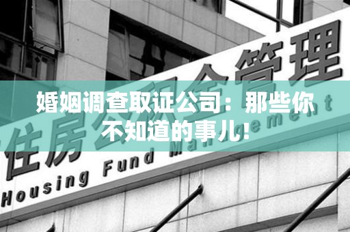 南长婚姻调查取证公司：那些你不知道的事儿！