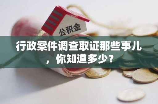 南长行政案件调查取证那些事儿，你知道多少？