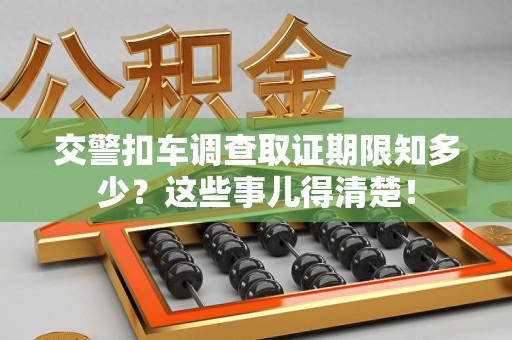南长交警扣车调查取证期限知多少？这些事儿得清楚！