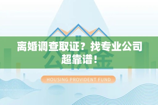南长离婚调查取证？找专业公司超靠谱！