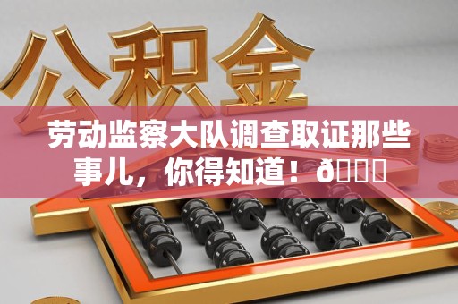 南长劳动监察大队调查取证那些事儿，你得知道！😎