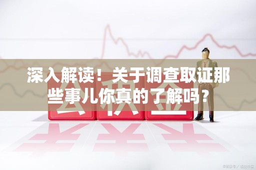 南长深入解读！关于调查取证那些事儿你真的了解吗？