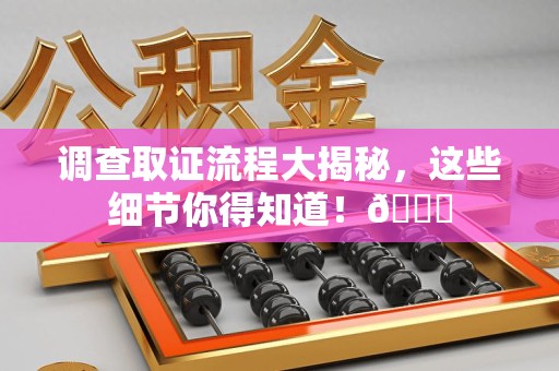 南长调查取证流程大揭秘，这些细节你得知道！😎