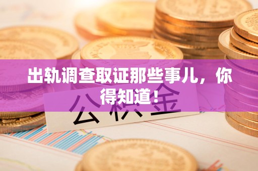 南长出轨调查取证那些事儿，你得知道！