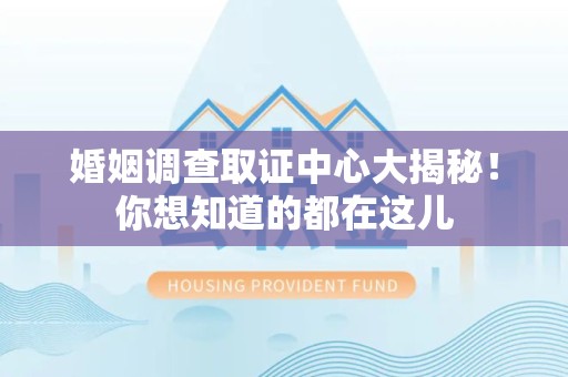 南长婚姻调查取证中心大揭秘！你想知道的都在这儿