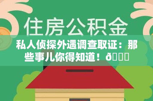 南长私人侦探外遇调查取证：那些事儿你得知道！😎