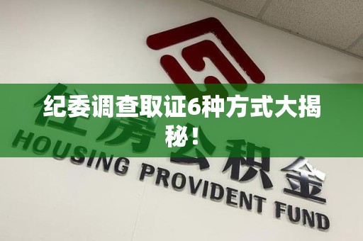 南长纪委调查取证6种方式大揭秘! 南长纪委调查取证6种方式大揭秘!