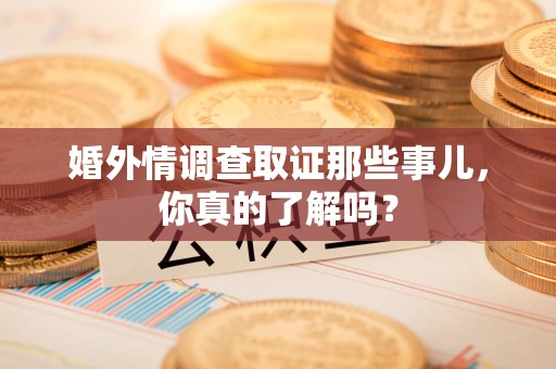 南长婚外情调查取证那些事儿，你真的了解吗？