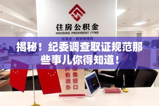 南长揭秘！纪委调查取证规范那些事儿你得知道！