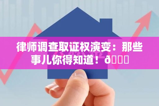 南长律师调查取证权演变：那些事儿你得知道！😎