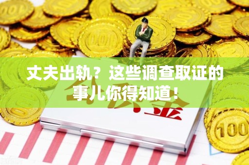 南长丈夫出轨？这些调查取证的事儿你得知道！