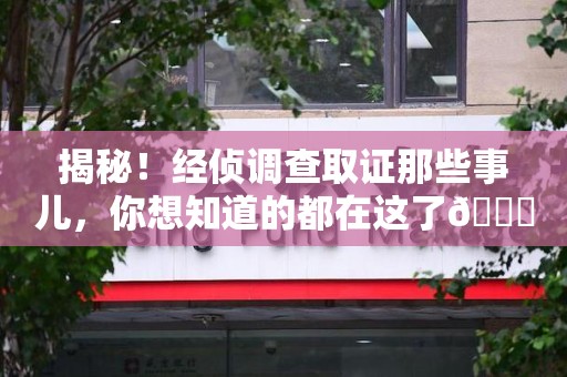 南长揭秘！经侦调查取证那些事儿，你想知道的都在这了😎