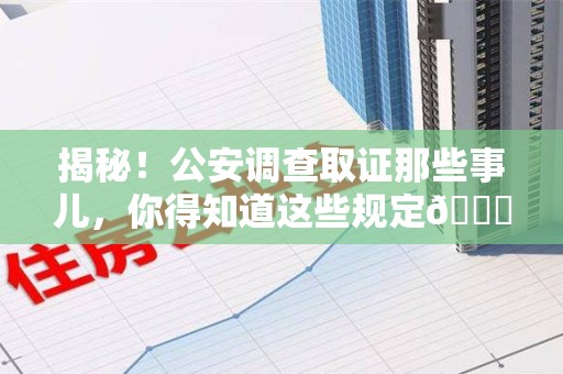 南长揭秘！公安调查取证那些事儿，你得知道这些规定😎