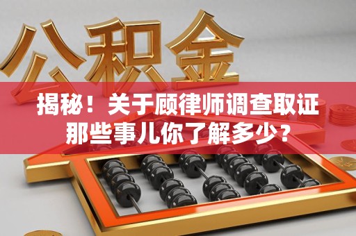 南长揭秘！关于顾律师调查取证那些事儿你了解多少？
