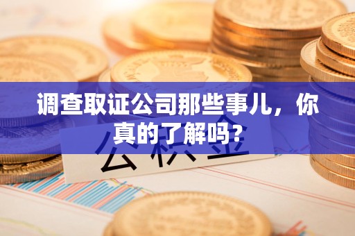南长调查取证公司那些事儿，你真的了解吗？