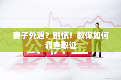 南长妻子外遇?别慌!教你如何调查取证 南长妻子外遇?别慌!教你如何调查取证