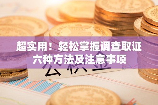 南长超实用！轻松掌握调查取证六种方法及注意事项
