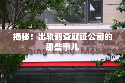 南长揭秘！出轨调查取证公司的那些事儿